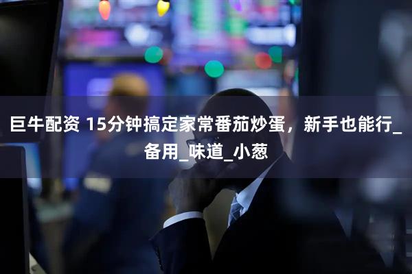 巨牛配资 15分钟搞定家常番茄炒蛋，新手也能行_备用_味道_小葱