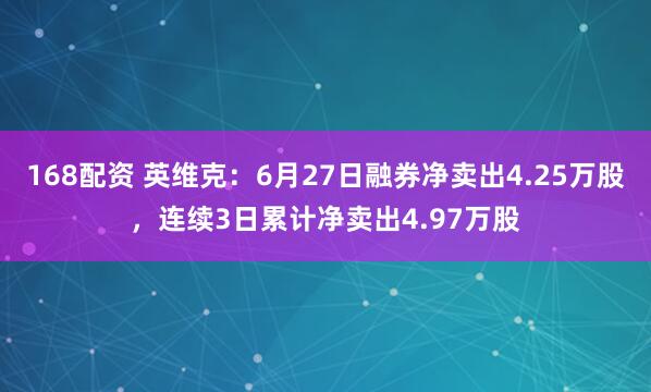168配资 英维克：6月27日融券净卖出4.25万股，连续3日累计净卖出4.97万股