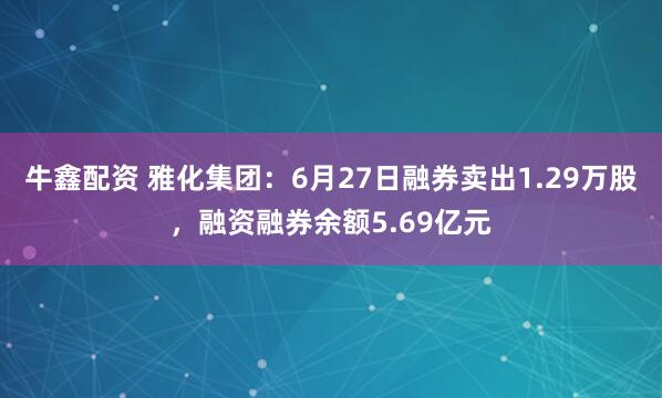 牛鑫配资 雅化集团：6月27日融券卖出1.29万股，融资融券余额5.69亿元