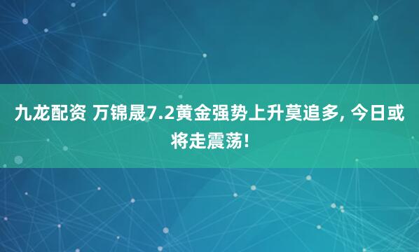 九龙配资 万锦晟7.2黄金强势上升莫追多, 今日或将走震荡!