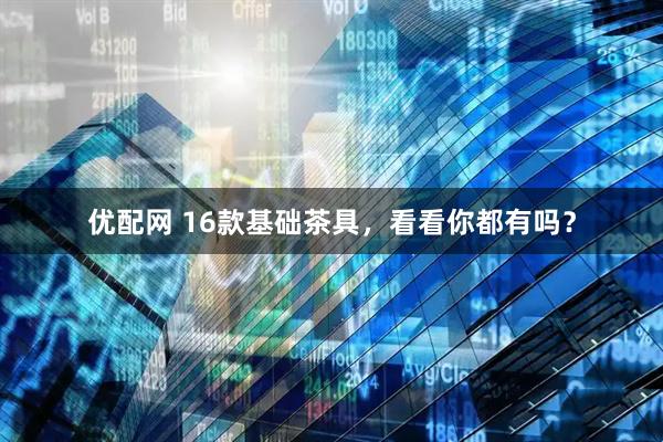 优配网 16款基础茶具，看看你都有吗？