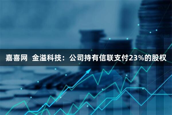 嘉喜网  金溢科技：公司持有信联支付23%的股权