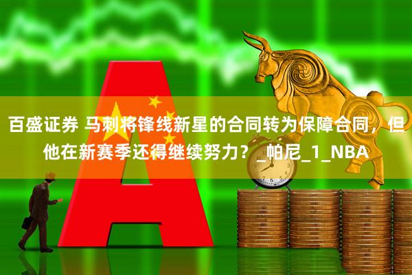 百盛证券 马刺将锋线新星的合同转为保障合同，但他在新赛季还得继续努力？_帕尼_1_NBA