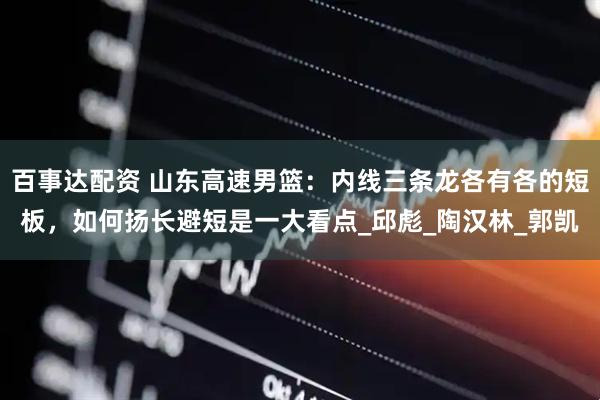 百事达配资 山东高速男篮：内线三条龙各有各的短板，如何扬长避短是一大看点_邱彪_陶汉林_郭凯