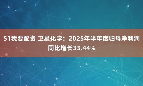 51我要配资 卫星化学：2025年半年度归母净利润同比增长33.44%