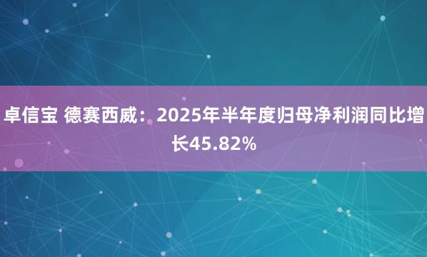 卓信宝 德赛西威：2025年半年度归母净利润同比增长45.82%