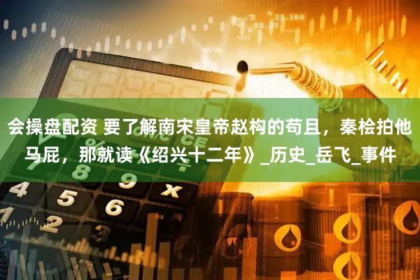 会操盘配资 要了解南宋皇帝赵构的苟且，秦桧拍他马屁，那就读《绍兴十二年》_历史_岳飞_事件