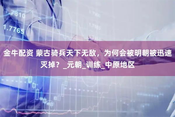 金牛配资 蒙古骑兵天下无敌，为何会被明朝被迅速灭掉？_元朝_训练_中原地区