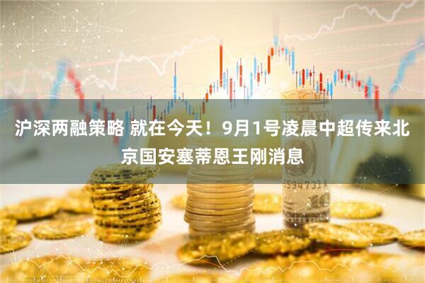 沪深两融策略 就在今天！9月1号凌晨中超传来北京国安塞蒂恩王刚消息