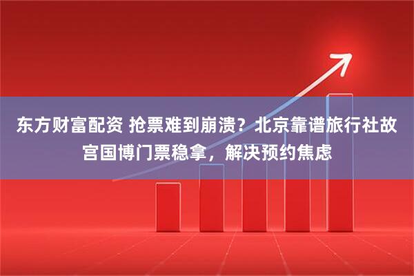 东方财富配资 抢票难到崩溃？北京靠谱旅行社故宫国博门票稳拿，解决预约焦虑