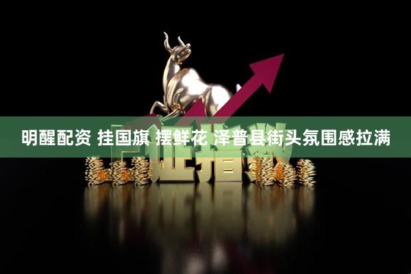 明醒配资 挂国旗 摆鲜花 泽普县街头氛围感拉满