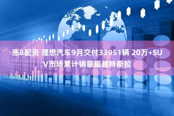 涨8配资 理想汽车9月交付33951辆 20万+SUV市场累计销量超越特斯拉