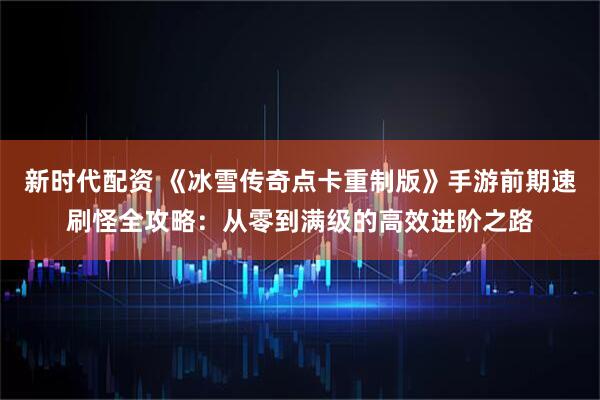 新时代配资 《冰雪传奇点卡重制版》手游前期速刷怪全攻略：从零到满级的高效进阶之路