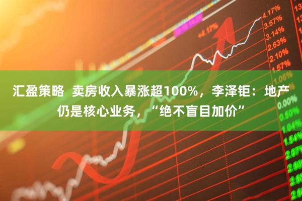 汇盈策略  卖房收入暴涨超100%，李泽钜：地产仍是核心业务，“绝不盲目加价”