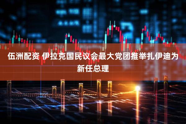 伍洲配资 伊拉克国民议会最大党团推举扎伊迪为新任总理