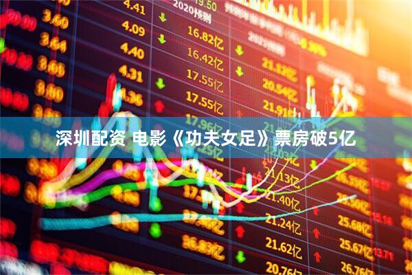 深圳配资 电影《功夫女足》票房破5亿